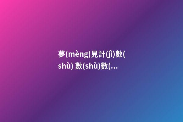 夢(mèng)見計(jì)數(shù) 數(shù)數(shù)　周公解夢(mèng)之夢(mèng)到計(jì)數(shù) 數(shù)數(shù)